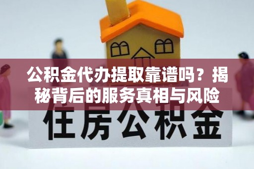 新沂公积金代办提取靠谱吗？揭秘背后的服务真相与风险