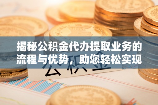 新沂揭秘公积金代办提取业务的流程与优势，助您轻松实现资金利用最大化