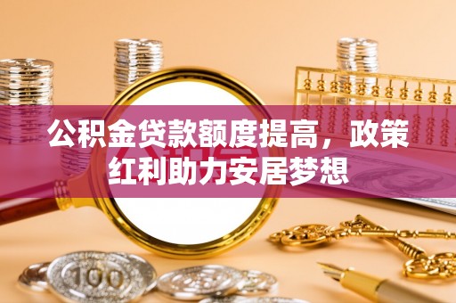 新沂公积金贷款额度提高，政策红利助力安居梦想