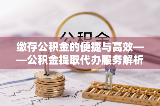 新沂缴存公积金的便捷与高效——公积金提取代办服务解析