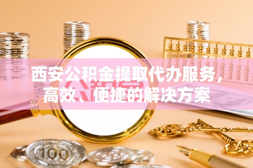 新沂西安公积金提取代办服务，高效、便捷的解决方案