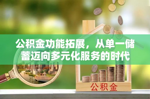 新沂公积金功能拓展，从单一储蓄迈向多元化服务的时代