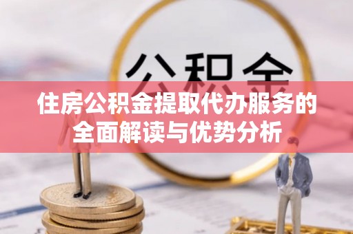 新沂住房公积金提取代办服务的全面解读与优势分析