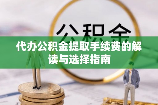 新沂代办公积金提取手续费的解读与选择指南
