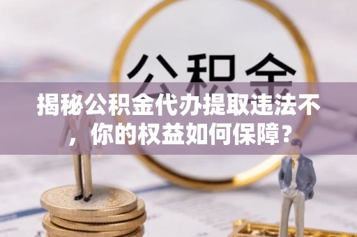 新沂揭秘公积金代办提取违法不，你的权益如何保障？